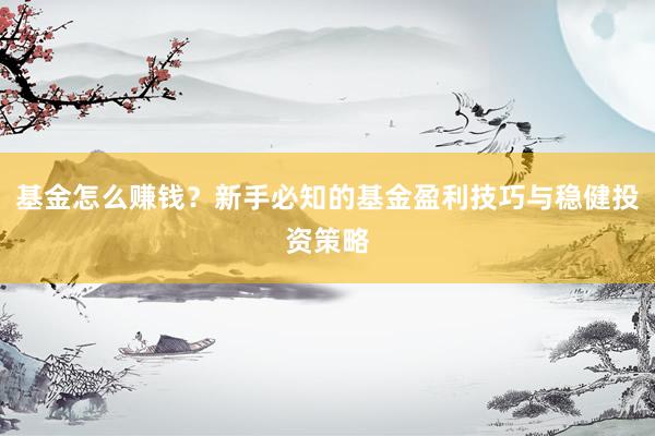 基金怎么赚钱？新手必知的基金盈利技巧与稳健投资策略