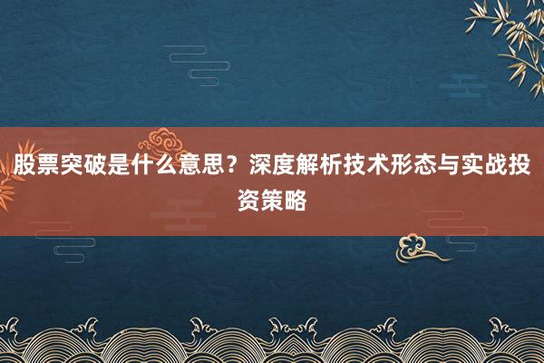 股票突破是什么意思？深度解析技术形态与实战投资策略