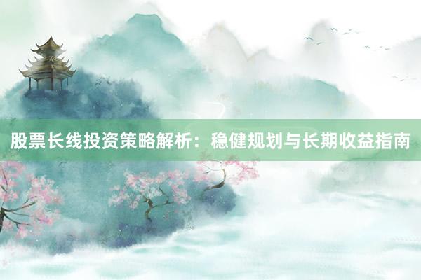 股票长线投资策略解析：稳健规划与长期收益指南
