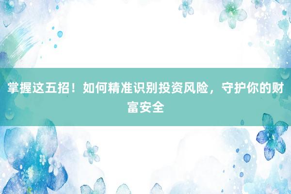 掌握这五招！如何精准识别投资风险，守护你的财富安全