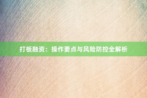 打板融资：操作要点与风险防控全解析