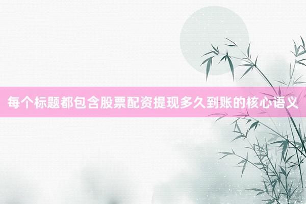 每个标题都包含股票配资提现多久到账的核心语义