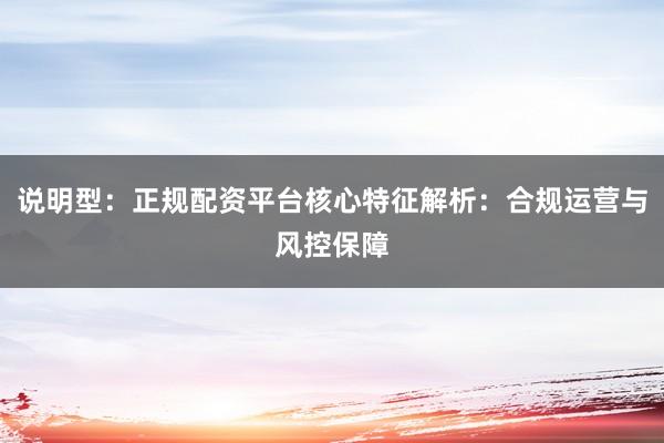 说明型:正规配资平台核心特征解析:合规运营与风控保障