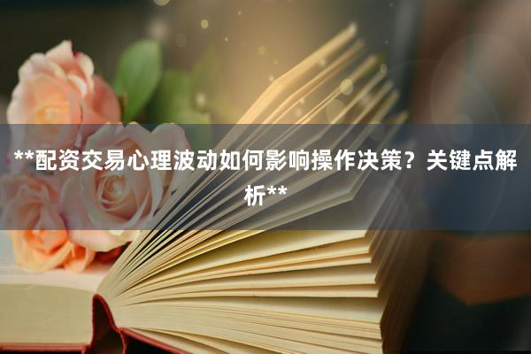 **配资交易心理波动如何影响操作决策？关键点解析**