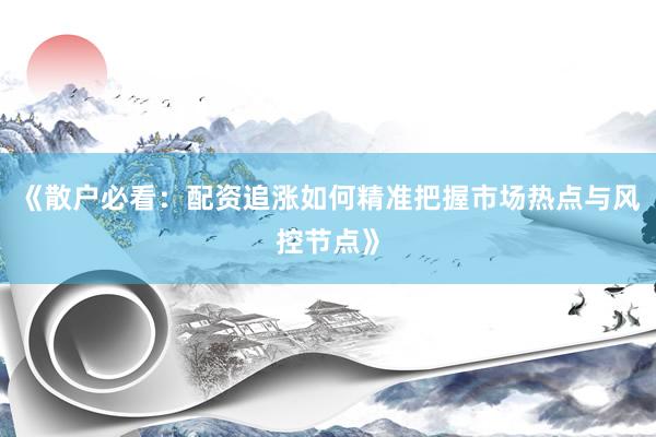 《散户必看：配资追涨如何精准把握市场热点与风控节点》