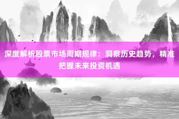 深度解析股票市场周期规律：洞察历史趋势，精准把握未来投资机遇