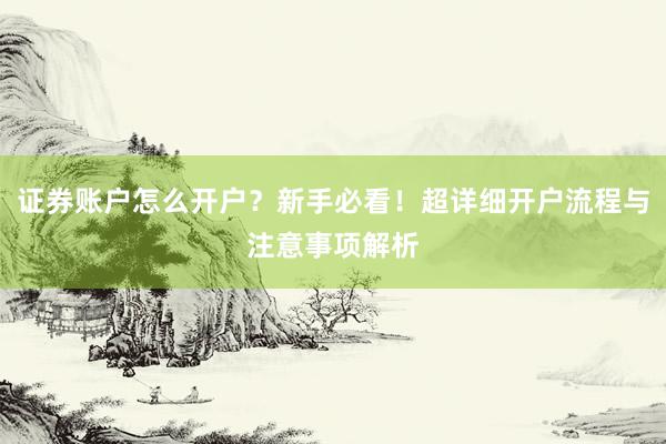 证券账户怎么开户？新手必看！超详细开户流程与注意事项解析