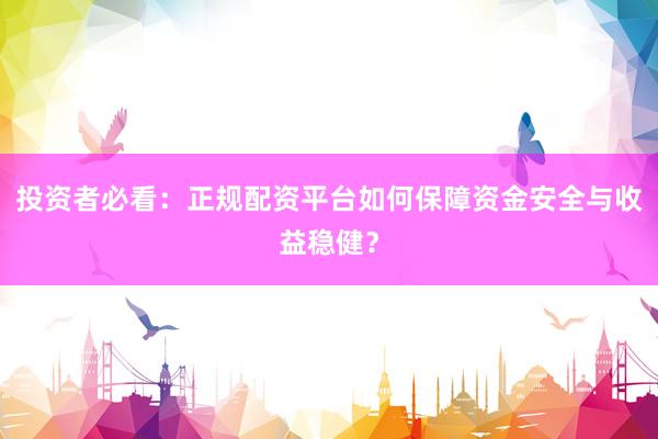 投资者必看：正规配资平台如何保障资金安全与收益稳健？