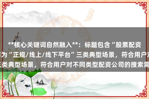 **核心关键词自然融入**：标题包含“股票配资公司核实方法”，并拆解为“正规/线上/线下平台”三类典型场景，符合用户对不同类型配资公司的搜索需求。