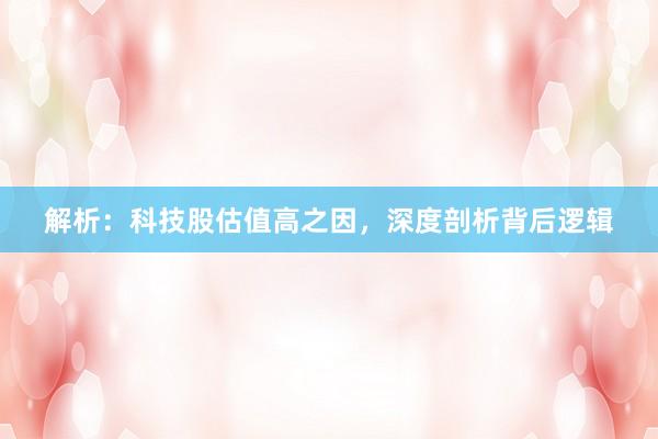 解析：科技股估值高之因，深度剖析背后逻辑