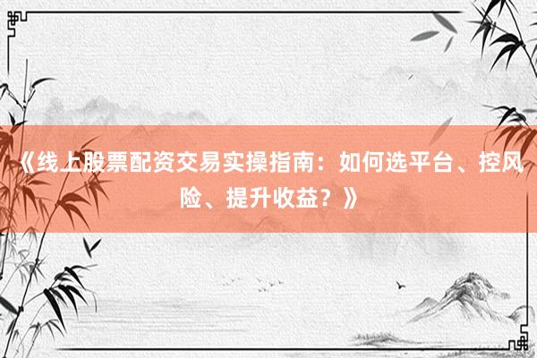 《线上股票配资交易实操指南：如何选平台、控风险、提升收益？》