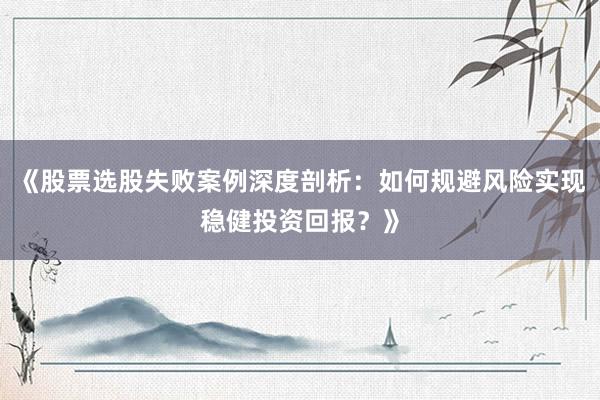 《股票选股失败案例深度剖析:如何规避风险实现稳健投资回报?》