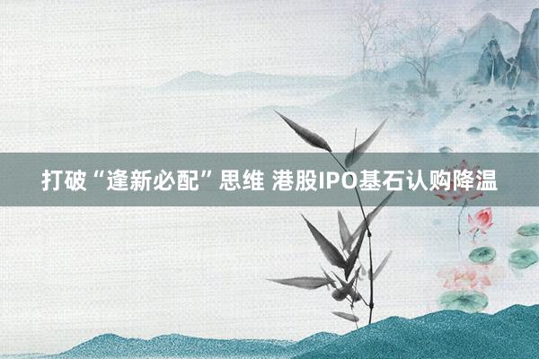 打破“逢新必配”思维 港股IPO基石认购降温