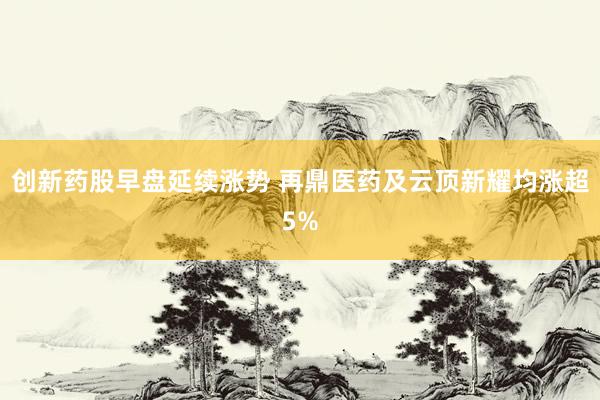 创新药股早盘延续涨势 再鼎医药及云顶新耀均涨超5%