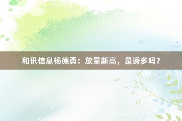 和讯信息杨德勇：放量新高，是诱多吗？
