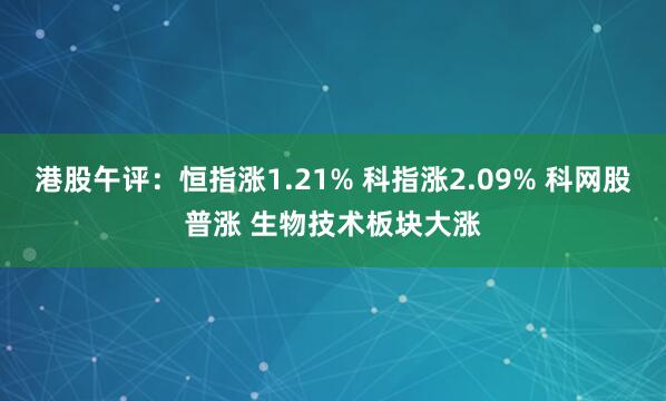 港股午评：恒指涨1.21% 科指涨2.09% 科网股普涨 生物技术板块大涨