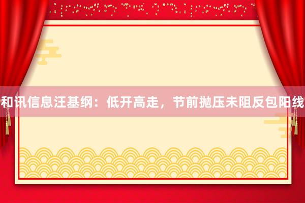 和讯信息汪基纲：低开高走，节前抛压未阻反包阳线