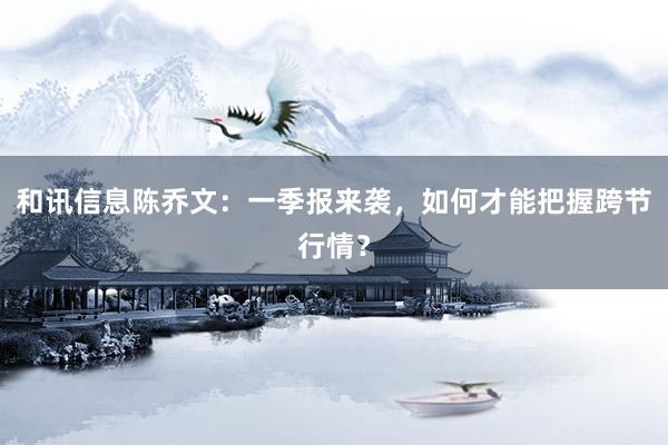 和讯信息陈乔文：一季报来袭，如何才能把握跨节行情？