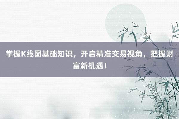 掌握K线图基础知识，开启精准交易视角，把握财富新机遇！