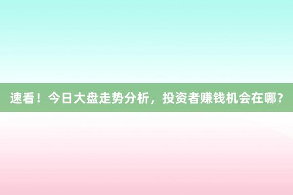 速看！今日大盘走势分析，投资者赚钱机会在哪？
