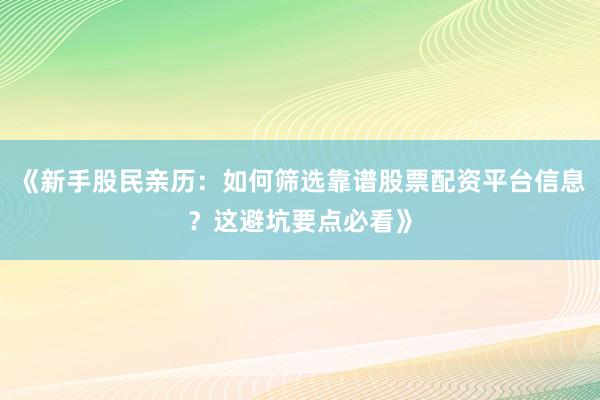 《新手股民亲历：如何筛选靠谱股票配资平台信息？这避坑要点必看》