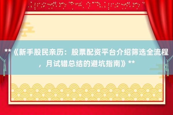**《新手股民亲历：股票配资平台介绍筛选全流程，月试错总结的避坑指南》**