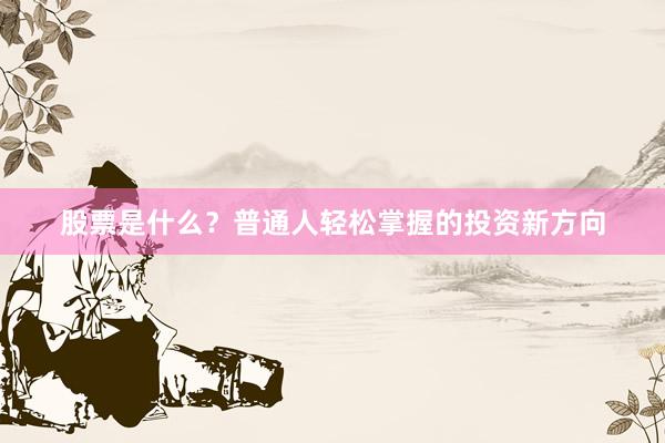 股票是什么？普通人轻松掌握的投资新方向