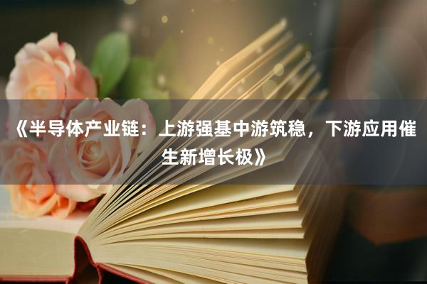 《半导体产业链：上游强基中游筑稳，下游应用催生新增长极》