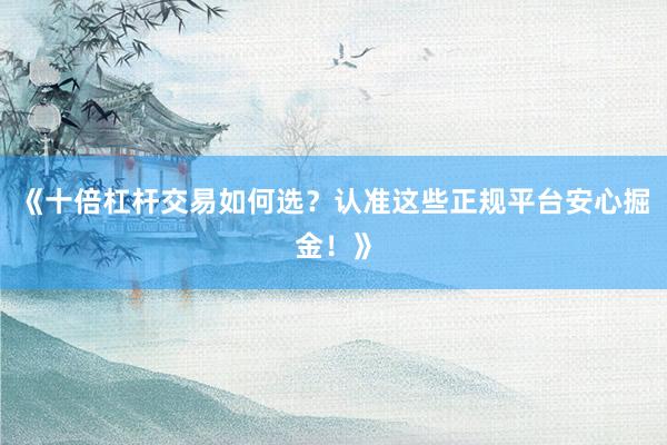《十倍杠杆交易如何选？认准这些正规平台安心掘金！》