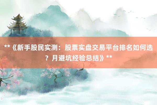 **《新手股民实测：股票实盘交易平台排名如何选？月避坑经验总结》**