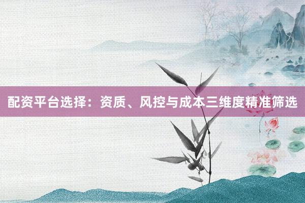 配资平台选择：资质、风控与成本三维度精准筛选