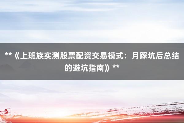 **《上班族实测股票配资交易模式:月踩坑后总结的避坑指南》**