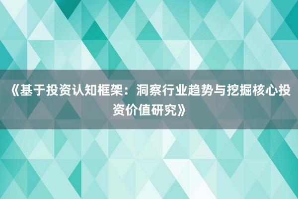 《基于投资认知框架：洞察行业趋势与挖掘核心投资价值研究》